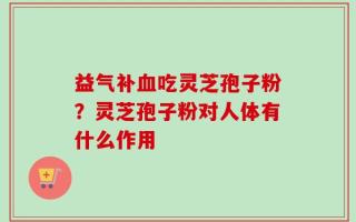 益气补血吃灵芝孢子粉？灵芝孢子粉对人体有什么作用