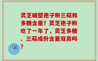 灵芝破壁孢子粉三萜和多糖含量？灵芝孢子粉吃了一年了，灵芝多糖、三萜成份含量双高吗？