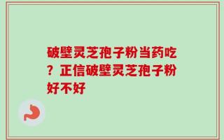 破壁灵芝孢子粉当药吃？正信破壁灵芝孢子粉好不好