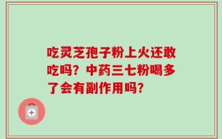 吃灵芝孢子粉上火还敢吃吗？中药三七粉喝多了会有副作用吗？