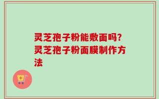 灵芝孢子粉能敷面吗？灵芝孢子粉面膜制作方法