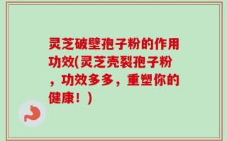 灵芝破壁孢子粉的作用功效(灵芝壳裂孢子粉，功效多多，重塑你的健康！)