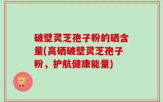 破壁灵芝孢子粉的硒含量(高硒破壁灵芝孢子粉，护航健康能量)