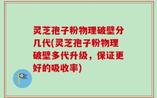 灵芝孢子粉物理破壁分几代(灵芝孢子粉物理破壁多代升级，保证更好的吸收率)