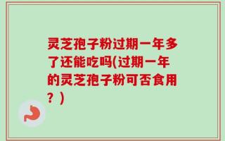 灵芝孢子粉过期一年多了还能吃吗(过期一年的灵芝孢子粉可否食用？)