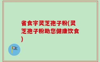 省食字灵芝孢子粉(灵芝孢子粉助您健康饮食)