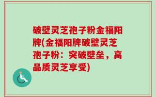 破壁灵芝孢子粉金福阳牌(金福阳牌破壁灵芝孢子粉：突破壁垒，高品质灵芝享受)