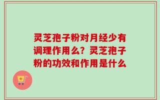 灵芝孢子粉对月经少有调理作用么？灵芝孢子粉的功效和作用是什么