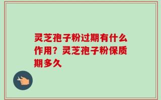 灵芝孢子粉过期有什么作用？灵芝孢子粉保质期多久