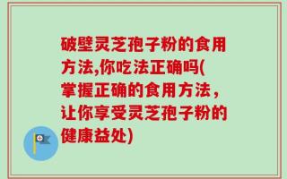破壁灵芝孢子粉的食用方法,你吃法正确吗(掌握正确的食用方法，让你享受灵芝孢子粉的健康益处)