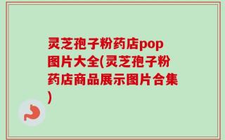 灵芝孢子粉药店pop图片大全(灵芝孢子粉药店商品展示图片合集)