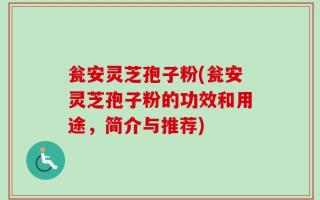瓮安灵芝孢子粉(瓮安灵芝孢子粉的功效和用途，简介与推荐)