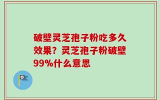 破壁灵芝孢子粉吃多久效果？灵芝孢子粉破壁99%什么意思