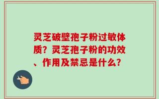 灵芝破壁孢子粉过敏体质？灵芝孢子粉的功效、作用及禁忌是什么？