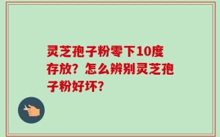 灵芝孢子粉零下10度存放？怎么辨别灵芝孢子粉好坏？