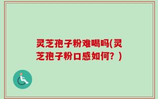 灵芝孢子粉难喝吗(灵芝孢子粉口感如何？)