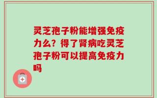 灵芝孢子粉能增强免疫力么？得了肾病吃灵芝孢子粉可以提高免疫力吗