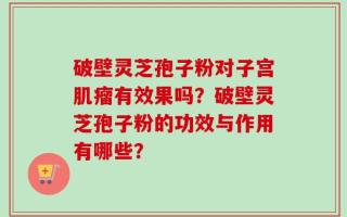 破壁灵芝孢子粉对子宫肌瘤有效果吗？破壁灵芝孢子粉的功效与作用有哪些？