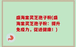 盛海棠灵芝孢子粉(盛海棠灵芝孢子粉：提升免疫力，促进健康！)