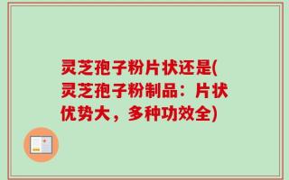 灵芝孢子粉片状还是(灵芝孢子粉制品：片状优势大，多种功效全)
