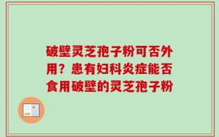 破壁灵芝孢子粉可否外用？患有妇科炎症能否食用破壁的灵芝孢子粉
