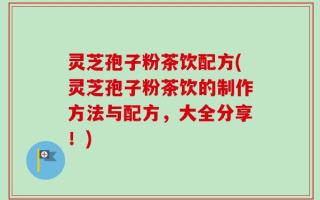 灵芝孢子粉茶饮配方(灵芝孢子粉茶饮的制作方法与配方，大全分享！)