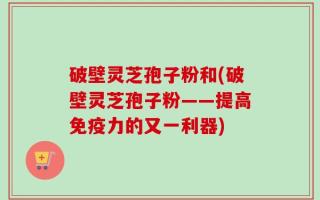 破壁灵芝孢子粉和(破壁灵芝孢子粉——提高免疫力的又一利器)