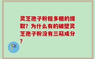 灵芝孢子粉粗多糖的提取？为什么有的破壁灵芝孢子粉没有三萜成分？