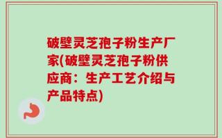 破壁灵芝孢子粉生产厂家(破壁灵芝孢子粉供应商：生产工艺介绍与产品特点)