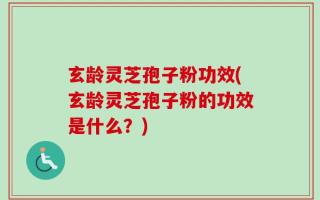 玄龄灵芝孢子粉功效(玄龄灵芝孢子粉的功效是什么？)
