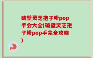 破壁灵芝孢子粉pop手会大全(破壁灵芝孢子粉pop手完全攻略)