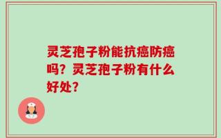 灵芝孢子粉能抗癌防癌吗？灵芝孢子粉有什么好处？