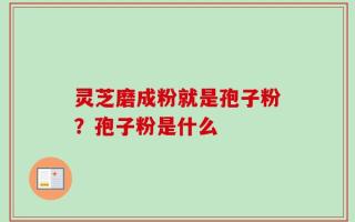 灵芝磨成粉就是孢子粉？孢子粉是什么