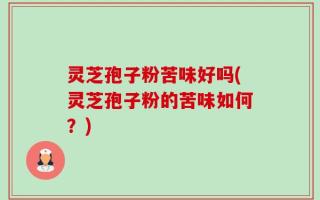 灵芝孢子粉苦味好吗(灵芝孢子粉的苦味如何？)