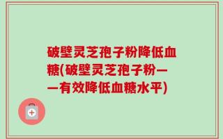 破壁灵芝孢子粉降低血糖(破壁灵芝孢子粉——有效降低血糖水平)