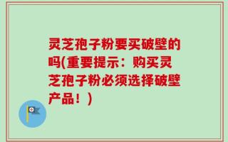 灵芝孢子粉要买破壁的吗(重要提示：购买灵芝孢子粉必须选择破壁产品！)