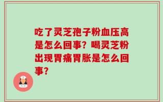 吃了灵芝孢子粉血压高是怎么回事？喝灵芝粉出现胃痛胃胀是怎么回事？
