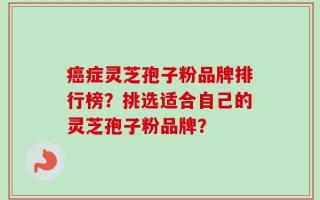 癌症灵芝孢子粉品牌排行榜？挑选适合自己的灵芝孢子粉品牌？
