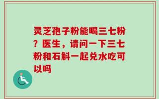 灵芝孢子粉能喝三七粉？医生，请问一下三七粉和石斛一起兑水吃可以吗