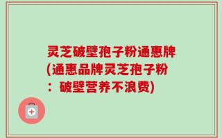 灵芝破壁孢子粉通惠牌(通惠品牌灵芝孢子粉：破壁营养不浪费)