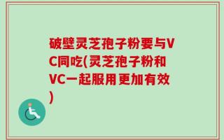 破壁灵芝孢子粉要与VC同吃(灵芝孢子粉和VC一起服用更加有效)