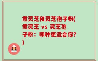 煮灵芝和灵芝孢子粉(煮灵芝 vs 灵芝孢子粉：哪种更适合你？)