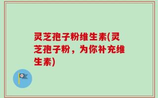 灵芝孢子粉维生素(灵芝孢子粉，为你补充维生素)