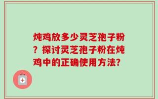 炖鸡放多少灵芝孢子粉？探讨灵芝孢子粉在炖鸡中的正确使用方法？