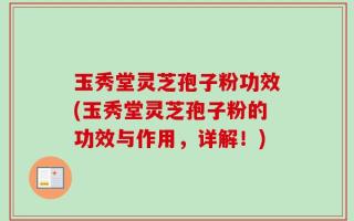 玉秀堂灵芝孢子粉功效(玉秀堂灵芝孢子粉的功效与作用，详解！)