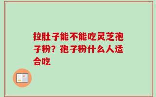 拉肚子能不能吃灵芝孢子粉？孢子粉什么人适合吃