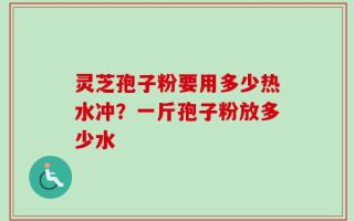 灵芝孢子粉要用多少热水冲？一斤孢子粉放多少水