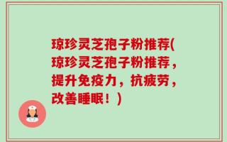 琼珍灵芝孢子粉推荐(琼珍灵芝孢子粉推荐，提升免疫力，抗疲劳，改善睡眠！)