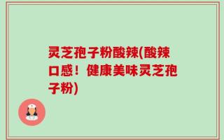 灵芝孢子粉酸辣(酸辣口感！健康美味灵芝孢子粉)
