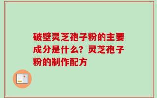 破壁灵芝孢子粉的主要成分是什么？灵芝孢子粉的制作配方